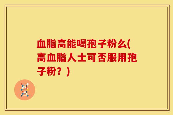 血脂高能喝孢子粉么(高血脂人士可否服用孢子粉？)