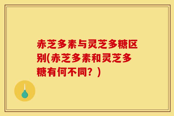 赤芝多素与灵芝多糖区别(赤芝多素和灵芝多糖有何不同?)