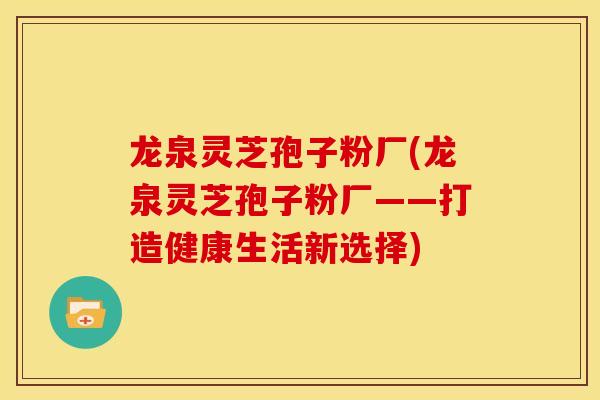 龙泉灵芝孢子粉厂(龙泉灵芝孢子粉厂——打造健康生活新选择)