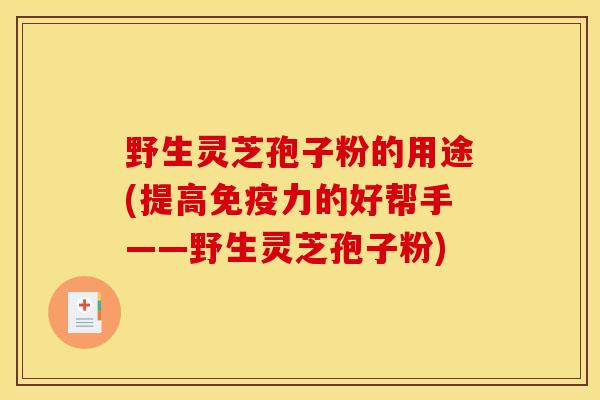 野生灵芝孢子粉的用途(提高免疫力的好帮手——野生灵芝孢子粉)