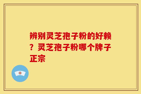 辨别灵芝孢子粉的好赖?灵芝孢子粉哪个牌子正宗
