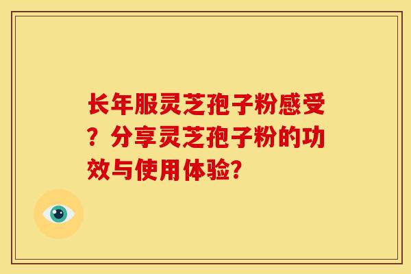 长年服灵芝孢子粉感受?分享灵芝孢子粉的功效与使用体验?