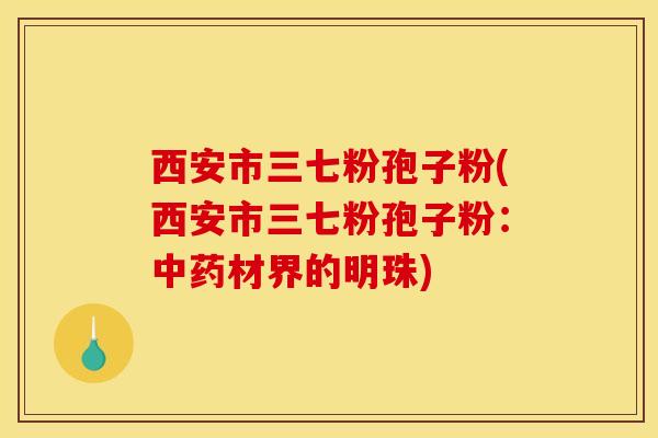 西安市三七粉孢子粉(西安市三七粉孢子粉：中药材界的明珠)