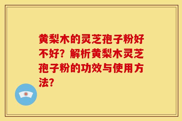 黄梨木的灵芝孢子粉好不好?解析黄梨木灵芝孢子粉的功效与使用方法?
