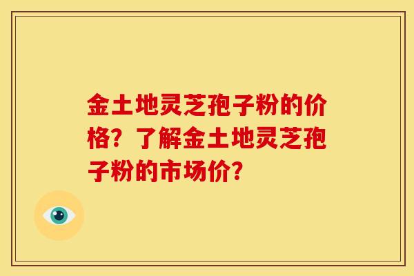 金土地灵芝孢子粉的价格？了解金土地灵芝孢子粉的市场价？