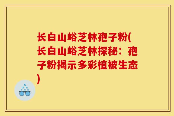 长白山峪芝林孢子粉(长白山峪芝林探秘：孢子粉揭示多彩植被生态)