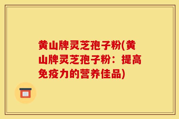 黄山牌灵芝孢子粉(黄山牌灵芝孢子粉:提高免疫力的营养佳品)
