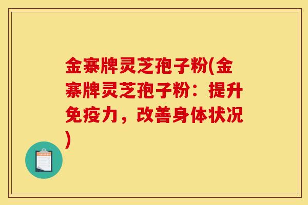 金寨牌灵芝孢子粉(金寨牌灵芝孢子粉:提升免疫力,改善身体状况)