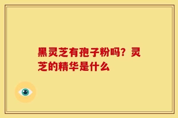 黑灵芝有孢子粉吗？灵芝的精华是什么