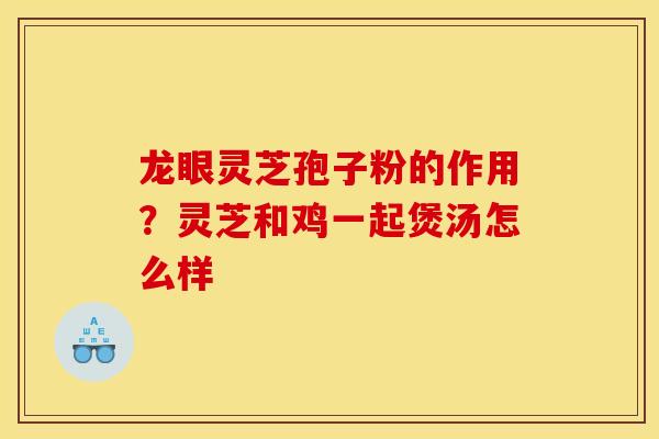 龙眼灵芝孢子粉的作用？灵芝和鸡一起煲汤怎么样