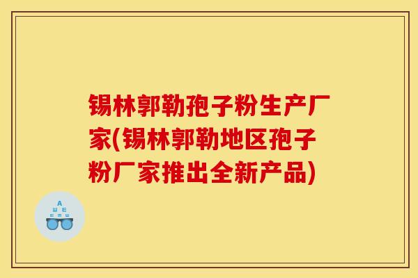 锡林郭勒孢子粉生产厂家(锡林郭勒地区孢子粉厂家推出全新产品)