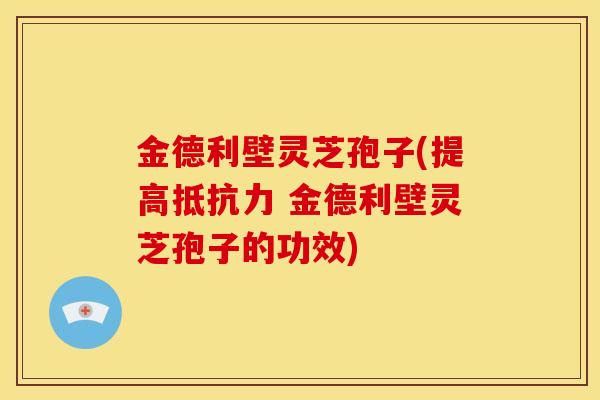 金德利壁灵芝孢子(提高抵抗力 金德利壁灵芝孢子的功效)