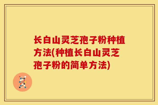 长白山灵芝孢子粉种植方法(种植长白山灵芝孢子粉的简单方法)
