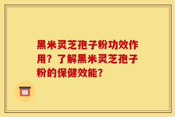黑米灵芝孢子粉功效作用?了解黑米灵芝孢子粉的保健效能?