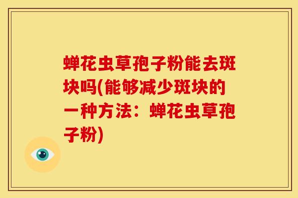 蝉花虫草孢子粉能去斑块吗(能够减少斑块的一种方法:蝉花虫草孢子粉)