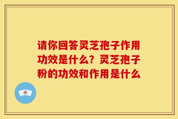 请你回答灵芝孢子作用功效是什么？灵芝孢子粉的功效和作用是什么