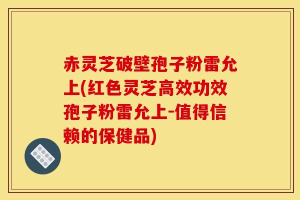 赤灵芝破壁孢子粉雷允上(红色灵芝高效功效孢子粉雷允上-值得信赖的保健品)