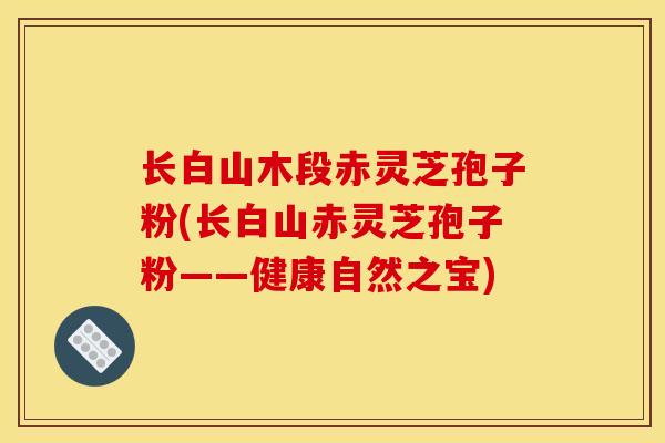 长白山木段赤灵芝孢子粉(长白山赤灵芝孢子粉——健康自然之宝)