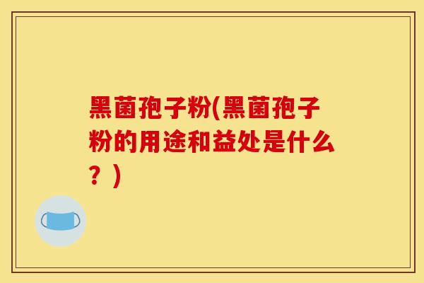黑菌孢子粉(黑菌孢子粉的用途和益处是什么?)