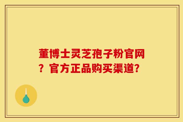 董博士灵芝孢子粉官网？官方正品购买渠道？