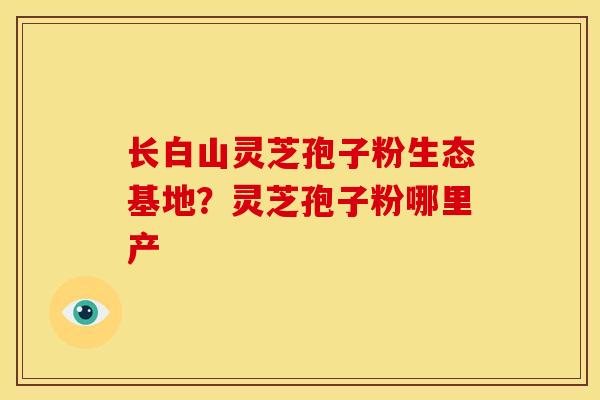 长白山灵芝孢子粉生态基地？灵芝孢子粉哪里产