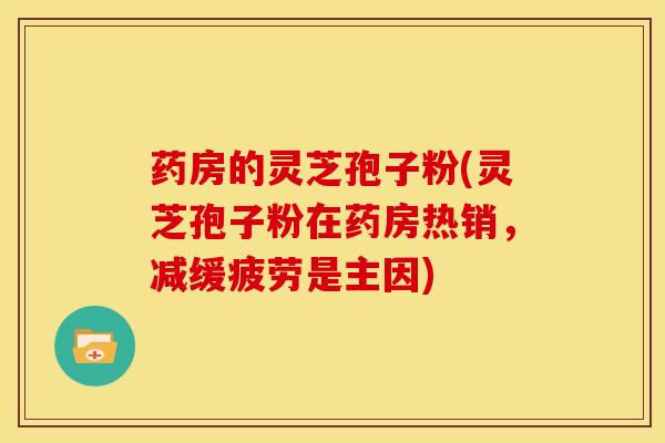 药房的灵芝孢子粉(灵芝孢子粉在药房热销，减缓疲劳是主因)