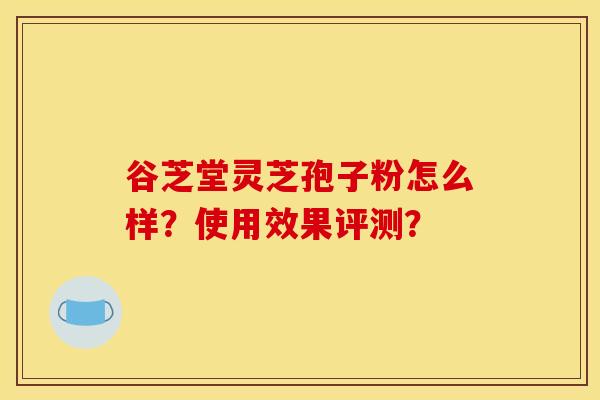 谷芝堂灵芝孢子粉怎么样?使用效果评测?