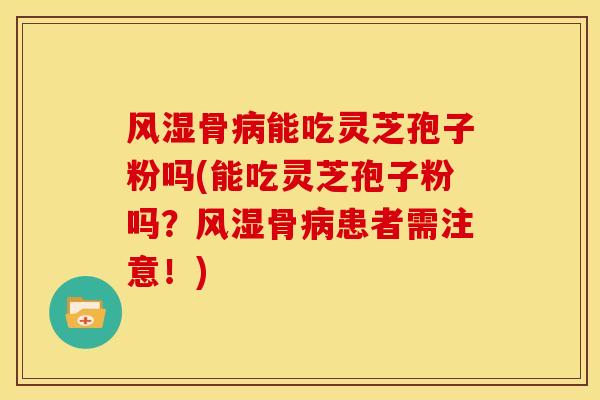 风湿骨病能吃灵芝孢子粉吗(能吃灵芝孢子粉吗?风湿骨病患者需注意!)