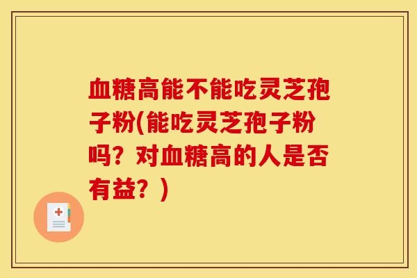 血糖高能不能吃灵芝孢子粉(能吃灵芝孢子粉吗？对血糖高的人是否有益？)