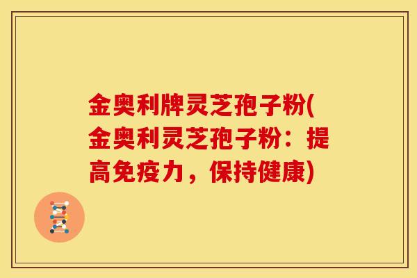 金奥利牌灵芝孢子粉(金奥利灵芝孢子粉:提高免疫力,保持健康)