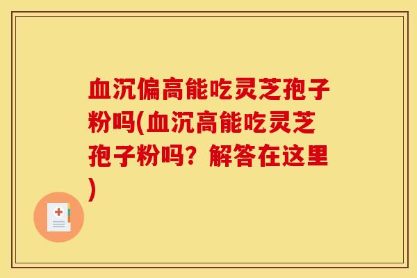 血沉偏高能吃灵芝孢子粉吗(血沉高能吃灵芝孢子粉吗？解答在这里)