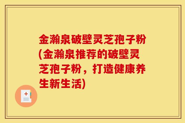 金瀚泉破壁灵芝孢子粉(金瀚泉推荐的破壁灵芝孢子粉,打造健康养生新生活)