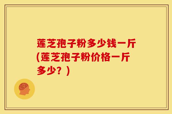 莲芝孢子粉多少钱一斤(莲芝孢子粉价格一斤多少?)