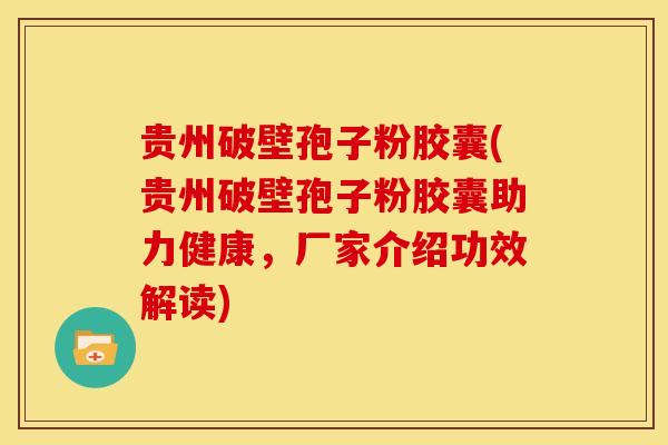 贵州破壁孢子粉胶囊(贵州破壁孢子粉胶囊助力健康,厂家介绍功效解读)