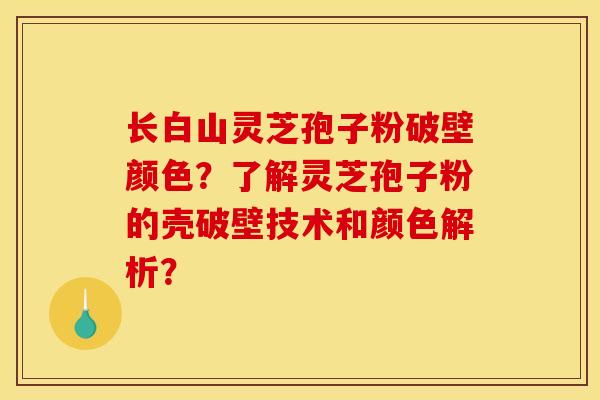 长白山灵芝孢子粉破壁颜色？了解灵芝孢子粉的壳破壁技术和颜色解析？