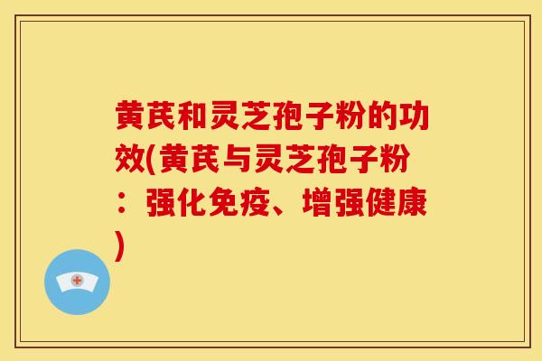 黄芪和灵芝孢子粉的功效(黄芪与灵芝孢子粉:强化免疫、增强健康)