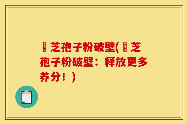 靈芝孢子粉破壁(靈芝孢子粉破壁:释放更多养分!)