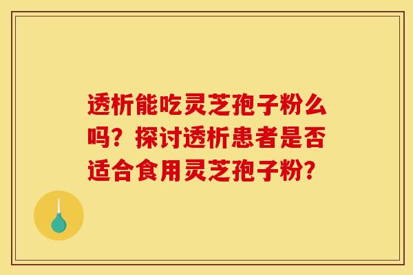 透析能吃灵芝孢子粉么吗?探讨透析患者是否适合食用灵芝孢子粉?
