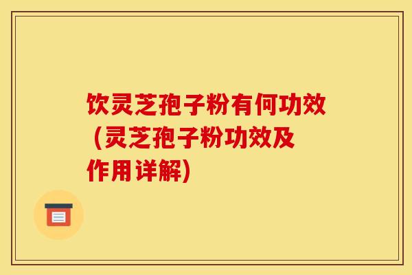饮灵芝孢子粉有何功效 (灵芝孢子粉功效及作用详解)