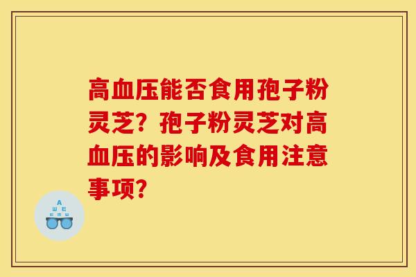高血压能否食用孢子粉灵芝?孢子粉灵芝对高血压的影响及食用注意事项?