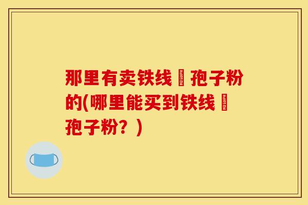 那里有卖铁线嶡孢子粉的(哪里能买到铁线嶡孢子粉？)