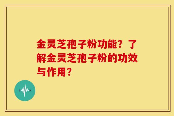 金灵芝孢子粉功能？了解金灵芝孢子粉的功效与作用？