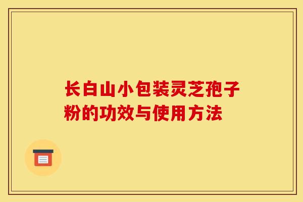 长白山小包装灵芝孢子粉的功效与使用方法