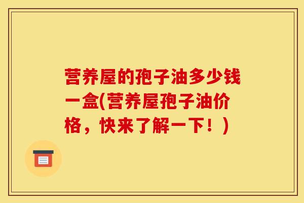 营养屋的孢子油多少钱一盒(营养屋孢子油价格,快来了解一下!)