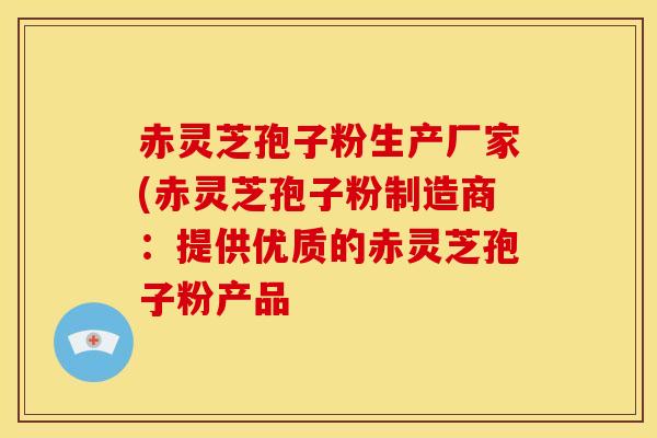 赤灵芝孢子粉生产厂家(赤灵芝孢子粉制造商：提供优质的赤灵芝孢子粉产品