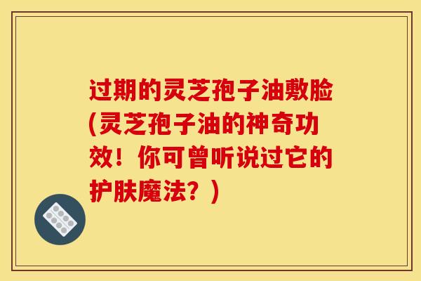 过期的灵芝孢子油敷脸(灵芝孢子油的神奇功效!你可曾听说过它的护肤魔法?)