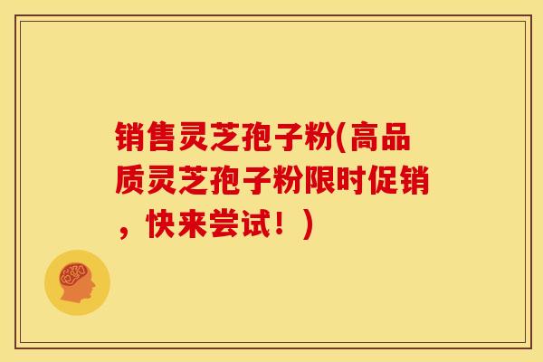 销售灵芝孢子粉(高品质灵芝孢子粉限时促销，快来尝试！)