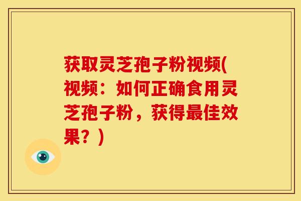 获取灵芝孢子粉视频(视频:如何正确食用灵芝孢子粉,获得最佳效果?)