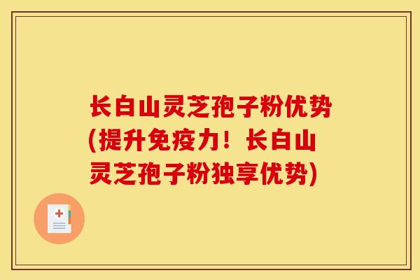 长白山灵芝孢子粉优势(提升免疫力!长白山灵芝孢子粉独享优势)
