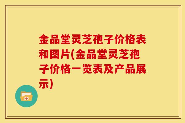 金品堂灵芝孢子价格表和图片(金品堂灵芝孢子价格一览表及产品展示)